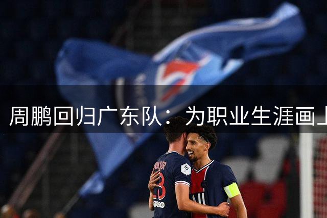 周鹏回归广东队：为职业生涯画上圆满句号